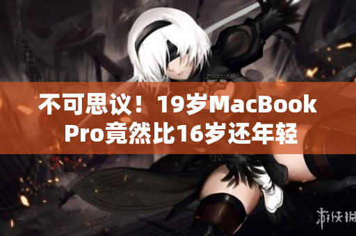 不可思议！19岁MacBook Pro竟然比16岁还年轻