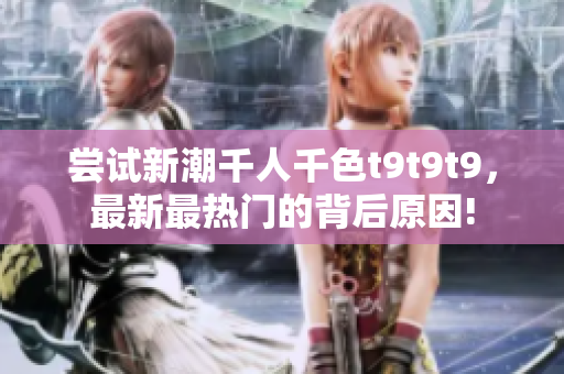 尝试新潮千人千色t9t9t9，最新最热门的背后原因!