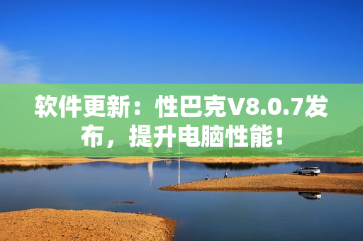 软件更新：性巴克V8.0.7发布，提升电脑性能！