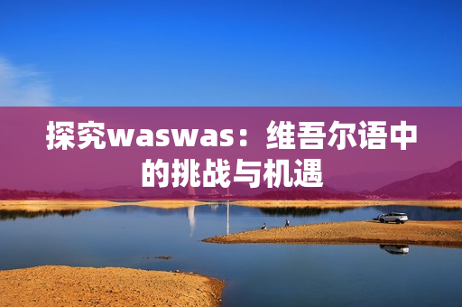 探究waswas：维吾尔语中的挑战与机遇