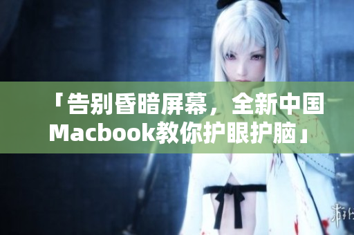 「告别昏暗屏幕，全新中国Macbook教你护眼护脑」