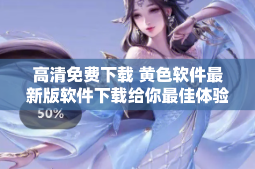 高清免费下载 黄色软件最新版软件下载给你最佳体验
