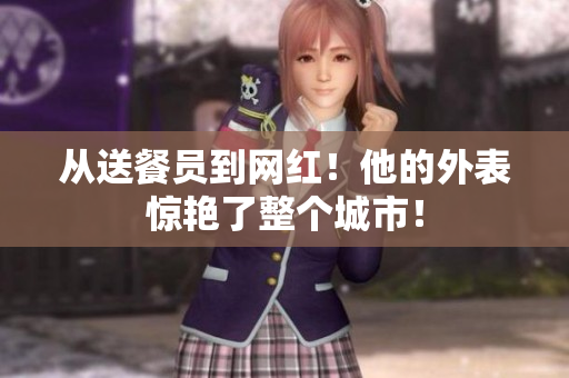 从送餐员到网红！他的外表惊艳了整个城市！