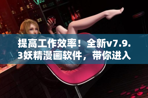 提高工作效率！全新v7.9.3妖精漫画软件，带你进入神奇世界！