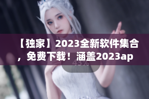 【独家】2023全新软件集合，免费下载！涵盖2023app大全！