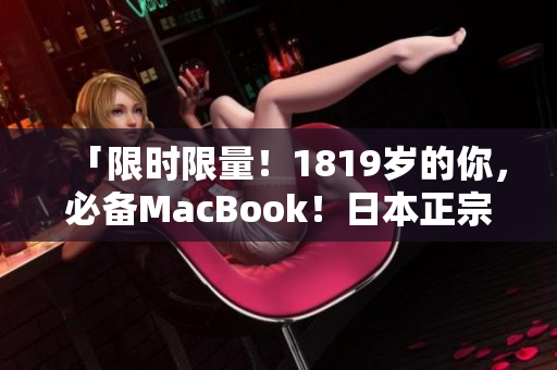 「限时限量！1819岁的你，必备MacBook！日本正宗渠道直送！」