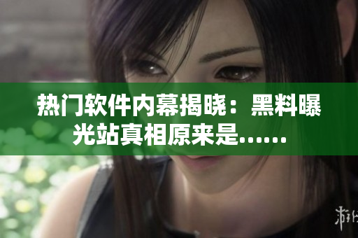 热门软件内幕揭晓：黑料曝光站真相原来是……