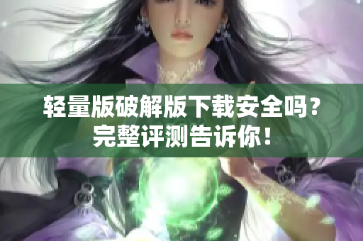 轻量版破解版下载安全吗？完整评测告诉你！