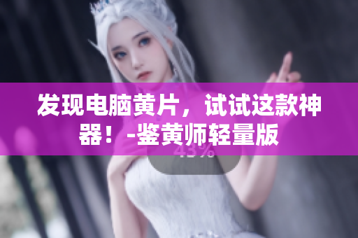 发现电脑黄片，试试这款神器！-鉴黄师轻量版