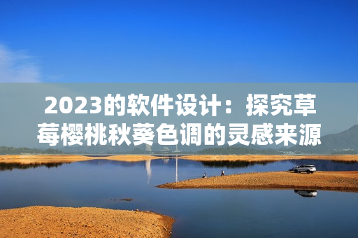 2023的软件设计：探究草莓樱桃秋葵色调的灵感来源
