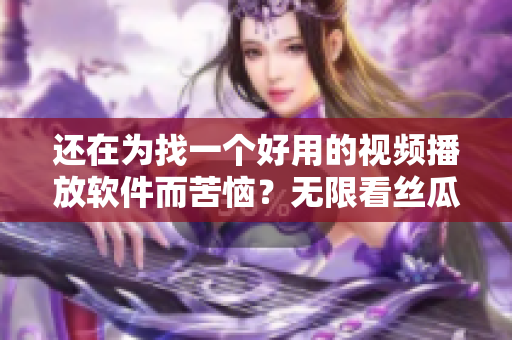 还在为找一个好用的视频播放软件而苦恼？无限看丝瓜影院为您提供最佳解决方案！