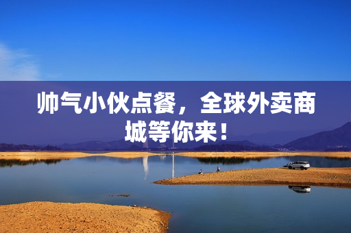 帅气小伙点餐，全球外卖商城等你来！