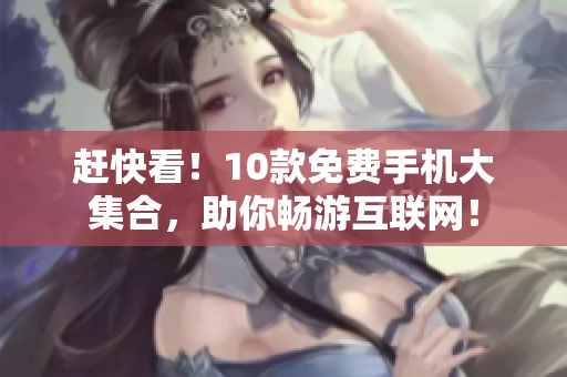 赶快看！10款免费手机大集合，助你畅游互联网！