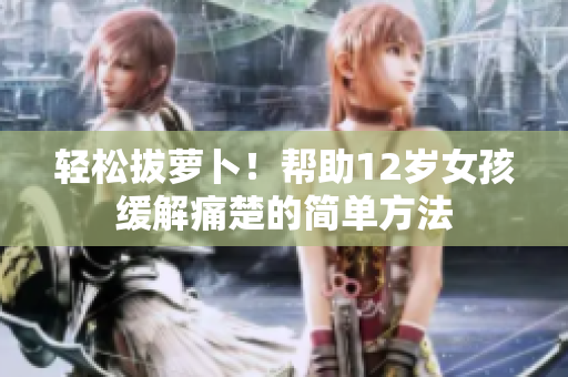 轻松拔萝卜！帮助12岁女孩缓解痛楚的简单方法
