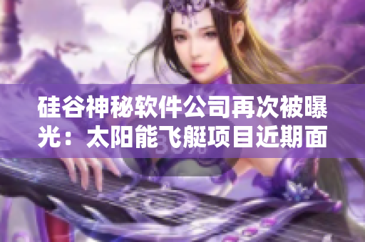 硅谷神秘软件公司再次被曝光：太阳能飞艇项目近期面临严重挑战
