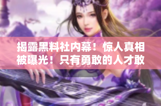 揭露黑料社内幕！惊人真相被曝光！只有勇敢的人才敢点击！