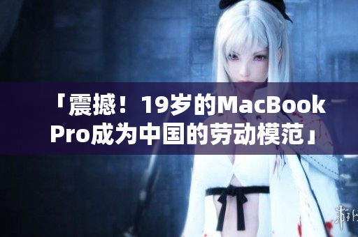 「震撼！19岁的MacBook Pro成为中国的劳动模范」