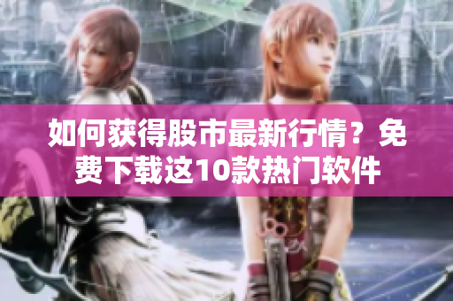 如何获得股市最新行情？免费下载这10款热门软件
