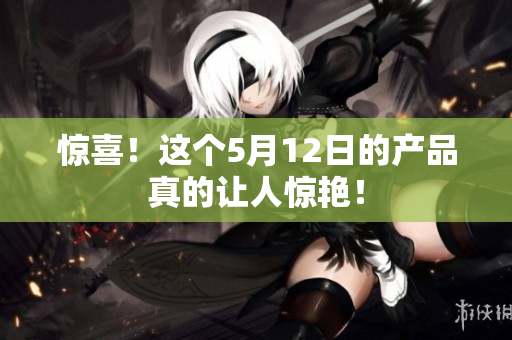 惊喜！这个5月12日的产品真的让人惊艳！