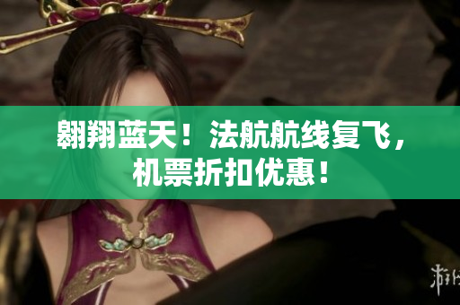 翱翔蓝天！法航航线复飞，机票折扣优惠！