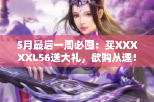 5月最后一周必囤：买XXXXXL56送大礼，欲购从速！