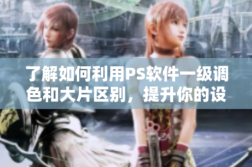 了解如何利用PS软件一级调色和大片区别，提升你的设计能力