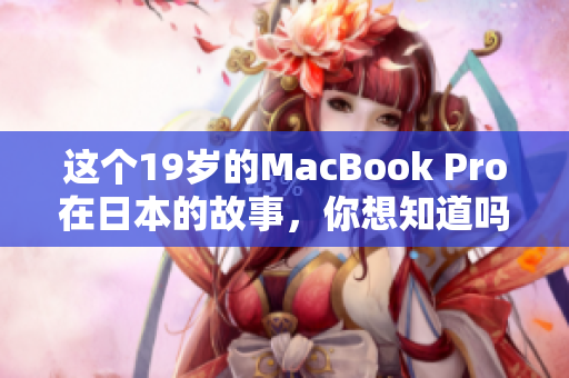 这个19岁的MacBook Pro在日本的故事，你想知道吗？