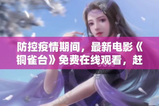 防控疫情期间，最新电影《铜雀台》免费在线观看，赶紧点击享受吧！