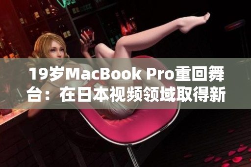 19岁MacBook Pro重回舞台：在日本视频领域取得新突破！