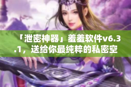 「泄密神器」羞羞软件v6.3.1，送给你最纯粹的私密空间。