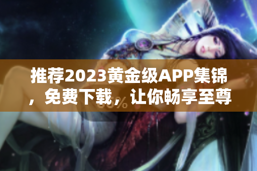推荐2023黄金级APP集锦，免费下载，让你畅享至尊体验!