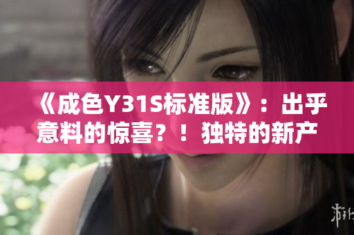 《成色Y31S标准版》：出乎意料的惊喜？！独特的新产品怎么样？