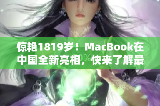 惊艳1819岁！MacBook在中国全新亮相，快来了解最新尖端科技