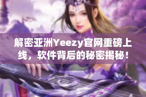 解密亚洲Yeezy官网重磅上线，软件背后的秘密揭秘！