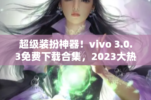 超级装扮神器！vivo 3.0.3免费下载合集，2023大热款一网打尽！
