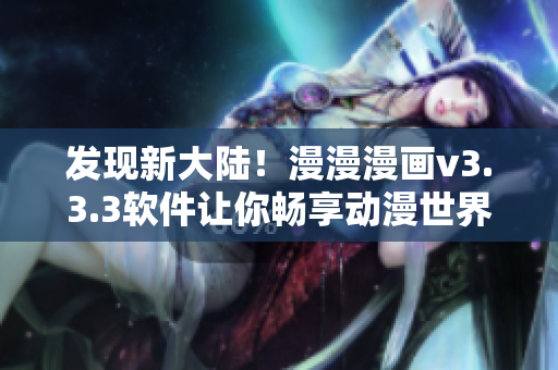 发现新大陆！漫漫漫画v3.3.3软件让你畅享动漫世界！