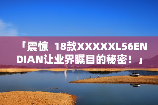 「震惊  18款XXXXXL56ENDIAN让业界瞩目的秘密！」