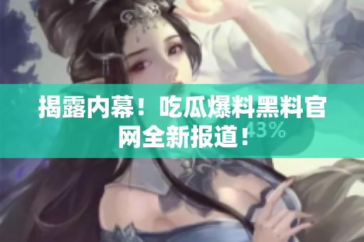 揭露内幕！吃瓜爆料黑料官网全新报道！