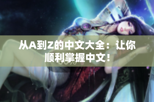 从A到Z的中文大全：让你顺利掌握中文！