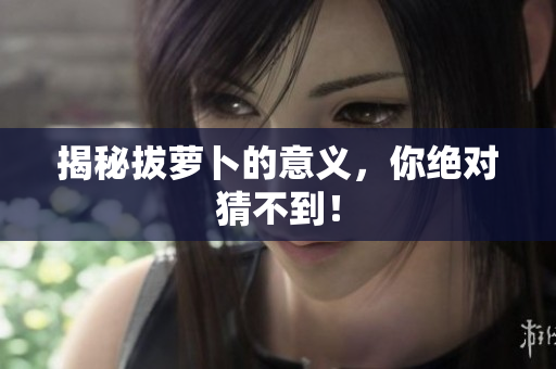 揭秘拔萝卜的意义，你绝对猜不到！