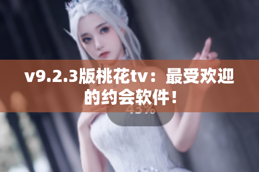 v9.2.3版桃花tv：最受欢迎的约会软件！