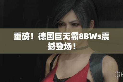 重磅！德国巨无霸8BWs震撼登场！
