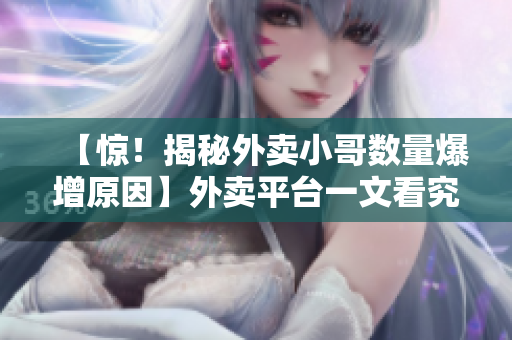 【惊！揭秘外卖小哥数量爆增原因】外卖平台一文看究竟！
