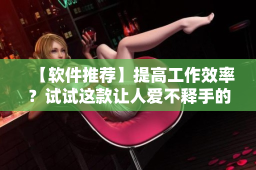 【软件推荐】提高工作效率？试试这款让人爱不释手的软件吧！