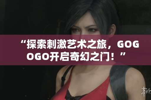 “探索刺激艺术之旅，GOGOGO开启奇幻之门！”