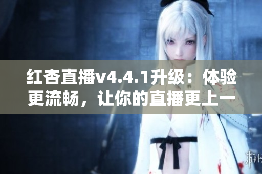 红杏直播v4.4.1升级：体验更流畅，让你的直播更上一个台阶