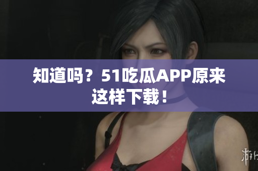 知道吗？51吃瓜APP原来这样下载！