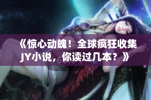 《惊心动魄！全球疯狂收集JY小说，你读过几本？》