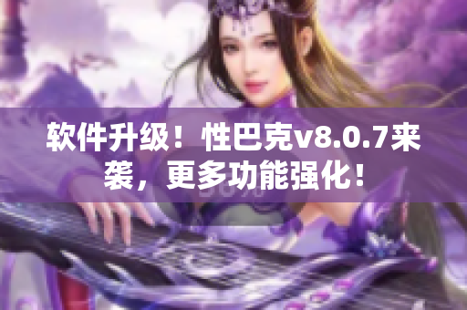 软件升级！性巴克v8.0.7来袭，更多功能强化！