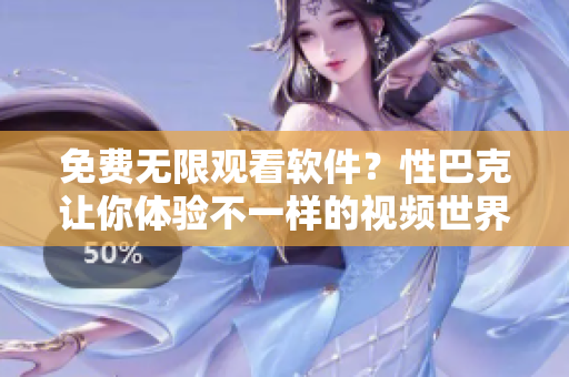 免费无限观看软件？性巴克让你体验不一样的视频世界！